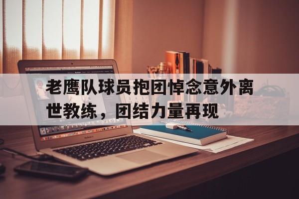 老鹰队球员抱团悼念意外离世教练，团结力量再现
