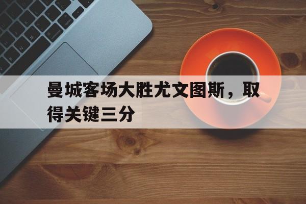 曼城客场大胜尤文图斯，取得关键三分
