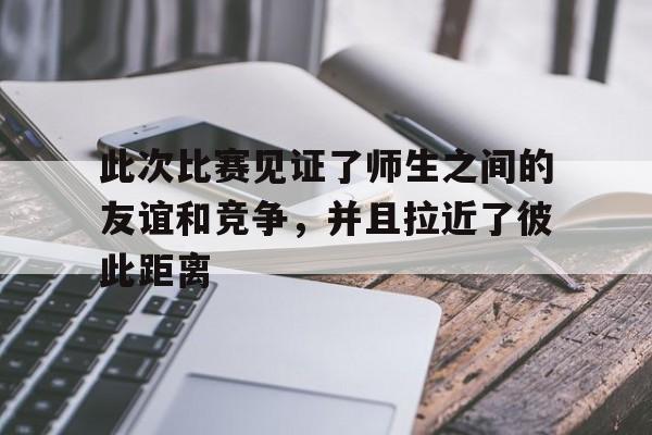 此次比赛见证了师生之间的友谊和竞争，并且拉近了彼此距离