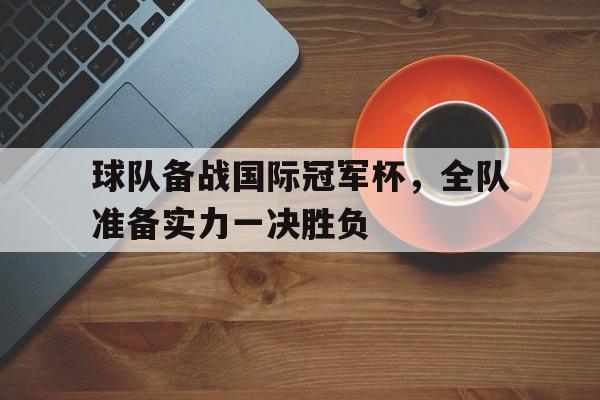 球队备战国际冠军杯，全队准备实力一决胜负