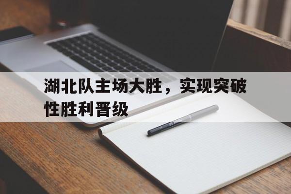 湖北队主场大胜，实现突破性胜利晋级
